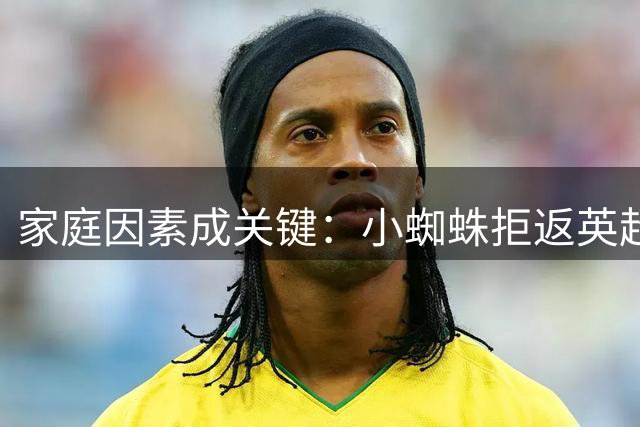 家庭因素成关键：小蜘蛛拒返英超背后真相